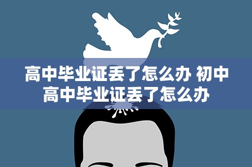 高中毕业证丢了怎么办 初中高中毕业证丢了怎么办
