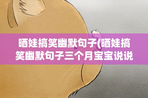 晒娃搞笑幽默句子(晒娃搞笑幽默句子三个月宝宝说说)