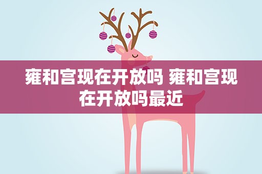 雍和宫现在开放吗 雍和宫现在开放吗最近