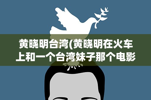 黄晓明台湾(黄晓明在火车上和一个台湾妹子那个电影叫什么名字)