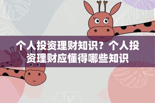 个人投资理财知识？个人投资理财应懂得哪些知识