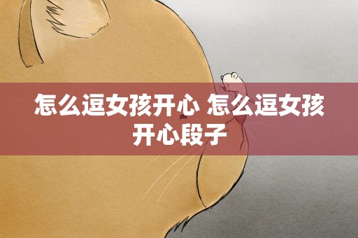 怎么逗女孩开心 怎么逗女孩开心段子