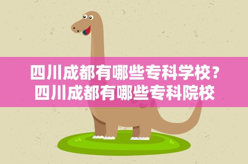 四川成都有哪些专科学校？四川成都有哪些专科院校
