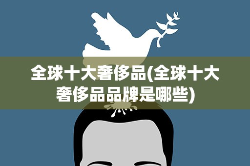 全球十大奢侈品(全球十大奢侈品品牌是哪些)