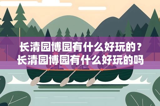 长清园博园有什么好玩的？长清园博园有什么好玩的吗