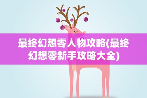 最终幻想零人物攻略(最终幻想零新手攻略大全)