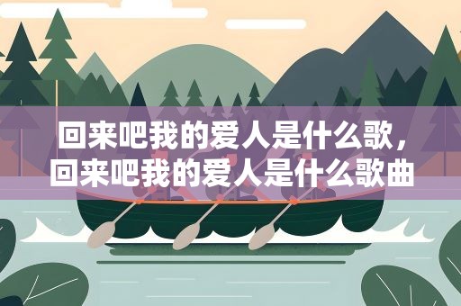 回来吧我的爱人是什么歌，回来吧我的爱人是什么歌曲