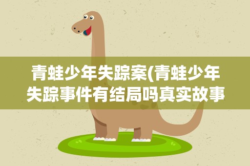 青蛙少年失踪案(青蛙少年失踪事件有结局吗真实故事有结局吗)