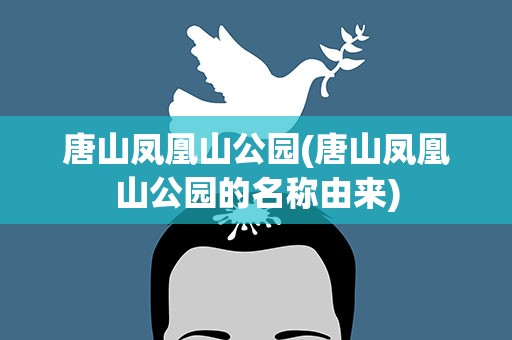 唐山凤凰山公园(唐山凤凰山公园的名称由来)