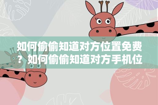 如何偷偷知道对方位置免费？如何偷偷知道对方手机位置