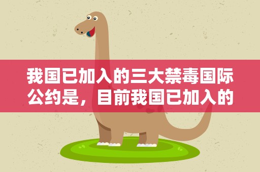 我国已加入的三大禁毒国际公约是，目前我国已加入的三大禁毒国际公约是
