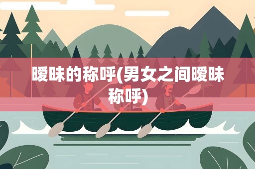 暧昧的称呼(男女之间暧昧称呼)