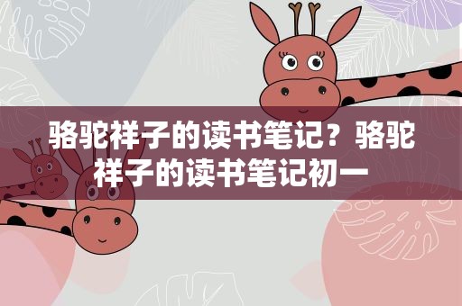 骆驼祥子的读书笔记？骆驼祥子的读书笔记初一