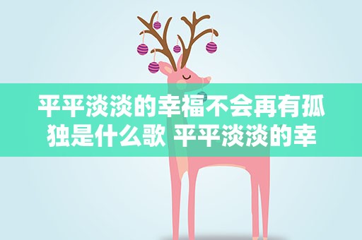 平平淡淡的幸福不会再有孤独是什么歌 平平淡淡的幸福不会再有孤独是什么歌词