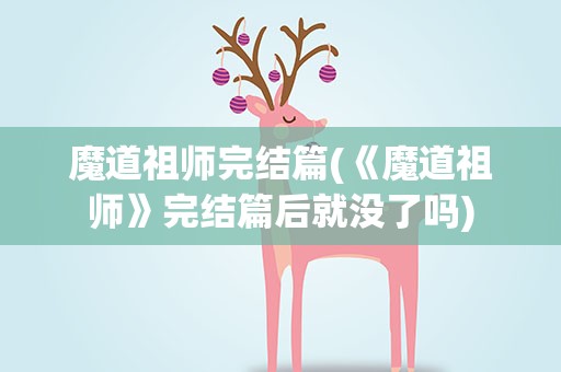 魔道祖师完结篇(《魔道祖师》完结篇后就没了吗)