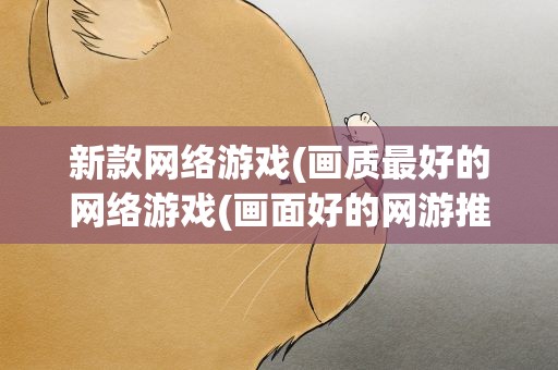 新款网络游戏(画质最好的网络游戏(画面好的网游推荐))