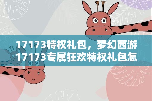 17173特权礼包，梦幻西游17173专属狂欢特权礼包怎么使用