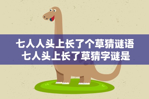 七人人头上长了个草猜谜语 七人头上长了草猜字谜是什么