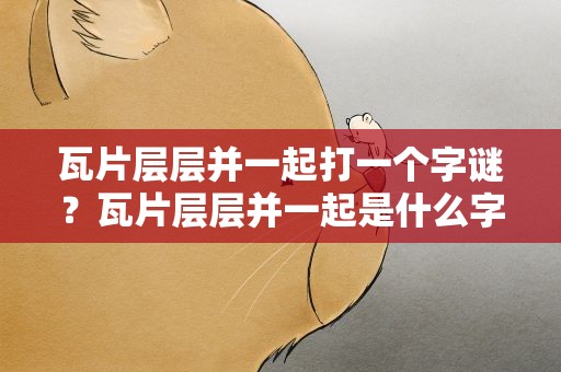 瓦片层层并一起打一个字谜？瓦片层层并一起是什么字打一字