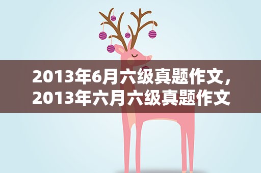 2013年6月六级真题作文，2013年六月六级真题作文