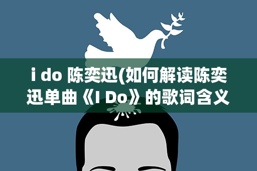 i do 陈奕迅(如何解读陈奕迅单曲《I Do》的歌词含义)