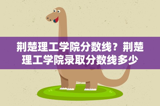 荆楚理工学院分数线？荆楚理工学院录取分数线多少