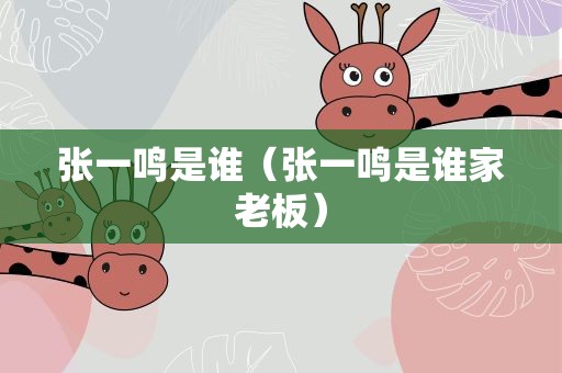 张一鸣是谁（张一鸣是谁家老板）