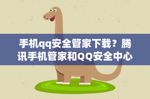 手机qq安全管家下载？腾讯手机管家和QQ安全中心,哪个能更好的保障QQ安全