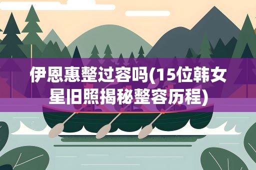 伊恩惠整过容吗(15位韩女星旧照揭秘整容历程)