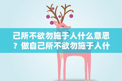 己所不欲勿施于人什么意思？做自己所不欲勿施于人什么意思