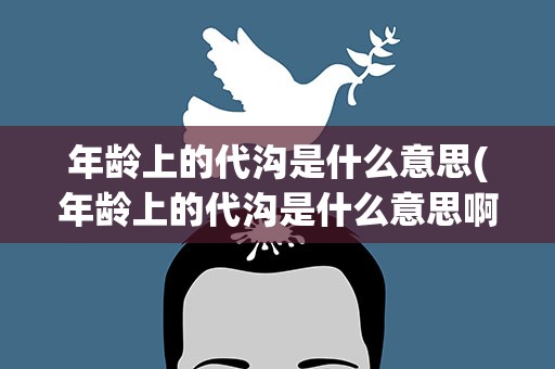年龄上的代沟是什么意思(年龄上的代沟是什么意思啊)