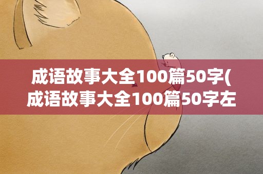 成语故事大全100篇50字(成语故事大全100篇50字左右)