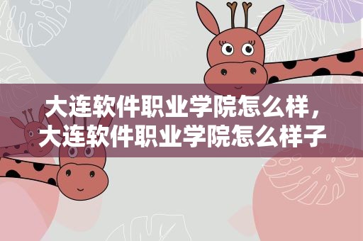 大连软件职业学院怎么样，大连软件职业学院怎么样子