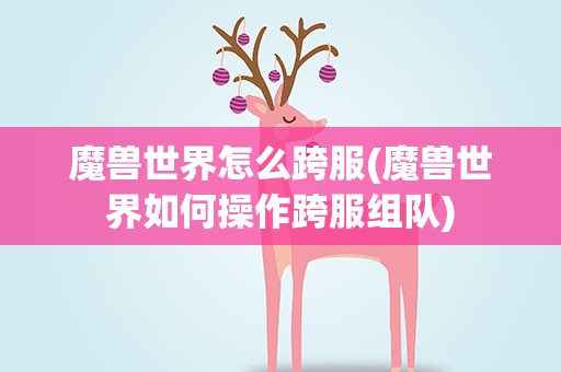 魔兽世界怎么跨服(魔兽世界如何操作跨服组队)