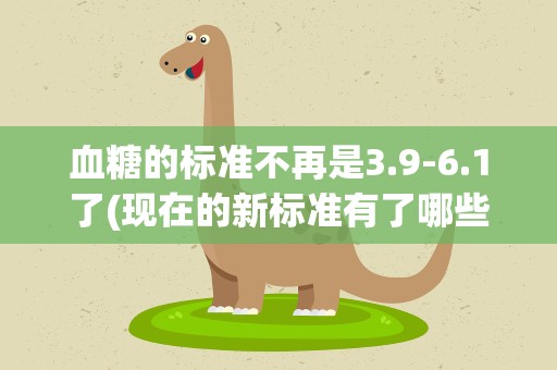 血糖的标准不再是3.9-6.1了(现在的新标准有了哪些变化)