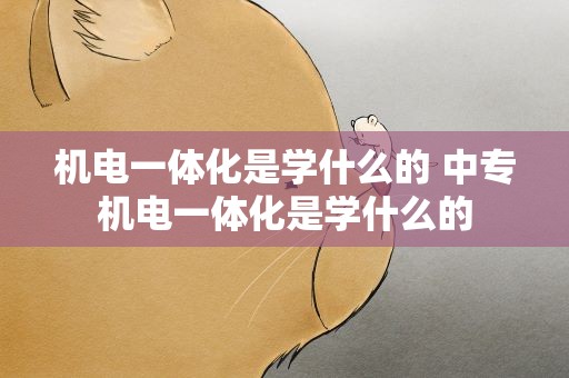 机电一体化是学什么的 中专机电一体化是学什么的