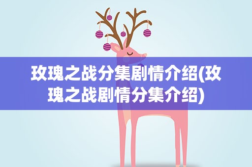 玫瑰之战分集剧情介绍(玫瑰之战剧情分集介绍)