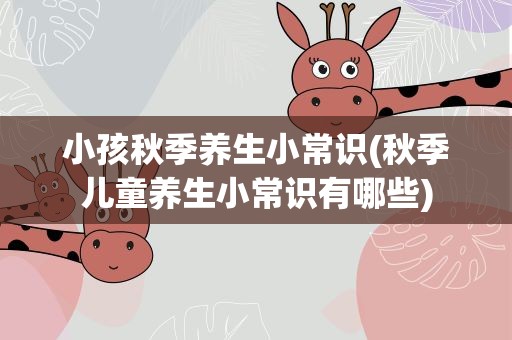 小孩秋季养生小常识(秋季儿童养生小常识有哪些)
