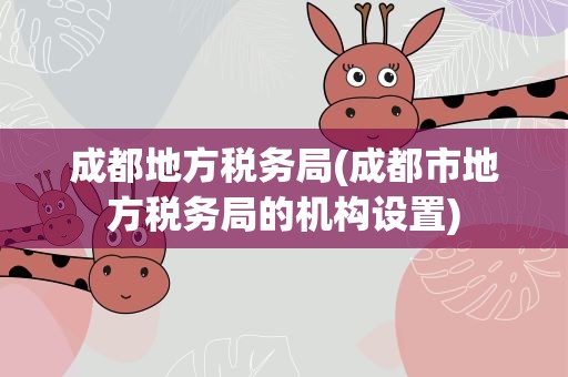 成都地方税务局(成都市地方税务局的机构设置)