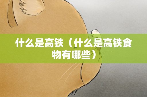 什么是高铁（什么是高铁食物有哪些）