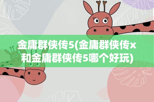 金庸群侠传5(金庸群侠传x和金庸群侠传5哪个好玩)