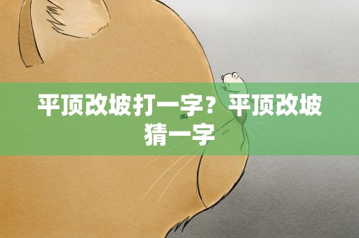 平顶改坡打一字？平顶改坡猜一字