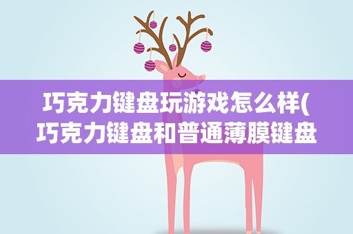 巧克力键盘玩游戏怎么样(巧克力键盘和普通薄膜键盘哪个玩游戏手感好)