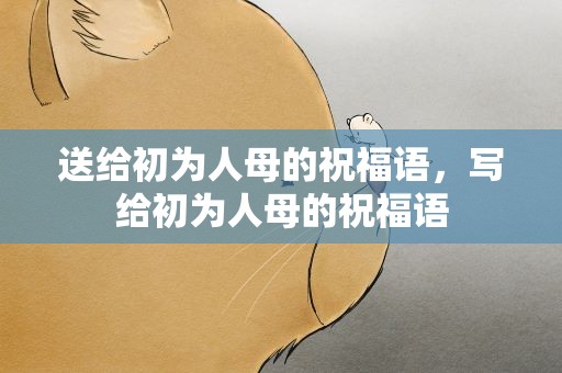 送给初为人母的祝福语，写给初为人母的祝福语