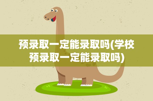 预录取一定能录取吗(学校预录取一定能录取吗)