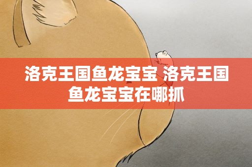 洛克王国鱼龙宝宝 洛克王国鱼龙宝宝在哪抓