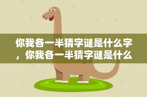 你我各一半猜字谜是什么字，你我各一半猜字谜是什么字啊