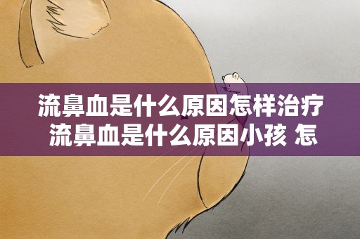 流鼻血是什么原因怎样治疗 流鼻血是什么原因小孩 怎么治