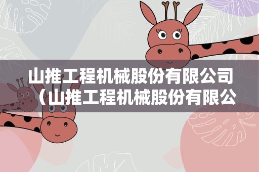 山推工程机械股份有限公司（山推工程机械股份有限公司招标）