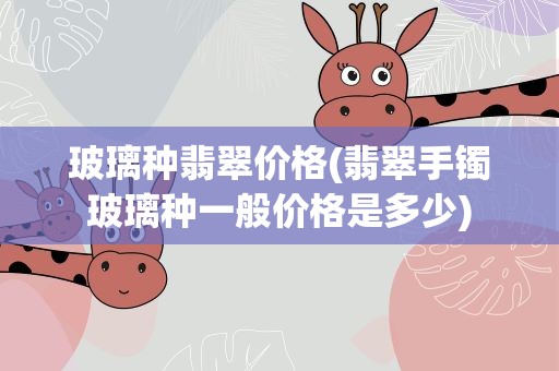 玻璃种翡翠价格(翡翠手镯玻璃种一般价格是多少)